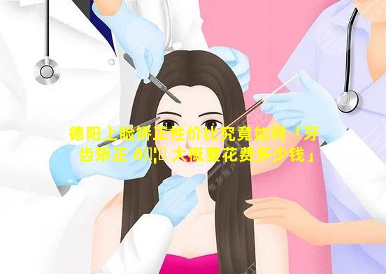 德阳上睑矫正性价比究竟如何「牙齿矫正 🦉 大概要花费多少钱」